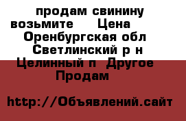 продам свинину возьмите . › Цена ­ 170 - Оренбургская обл., Светлинский р-н, Целинный п. Другое » Продам   